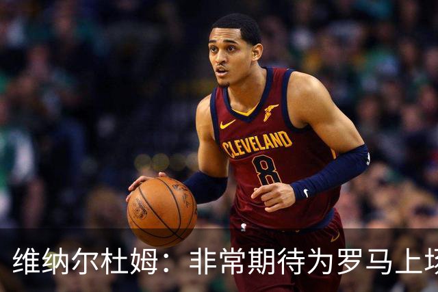 维纳尔杜姆：非常期待为罗马上场 将竭尽全力