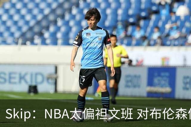 Skip：NBA太偏袒文班 对布伦森做出扎扎垫伦纳德脚的动作却没被吹